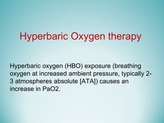 Hyperbaric Oxygen therapy
Hyperbaric oxygen (HBO) exposure (breathing
oxygen at increased ambient pressure, typically 2-
3 atmospheres absolute [ATA]) causes an
increase in PaO2.
 