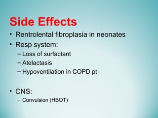 Side Effects
• Rentrolental fibroplasia in neonates
• Resp system:
– Loss of surfactant
– Atelactasis
– Hypoventilation in COPD pt
• CNS:
– Convulsion (HBOT)
 