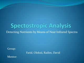 Detecting Nutrients by Means of Near Infrared Spectra
Group:
Farid, Oleksii, Radim, David
Mentor:
 