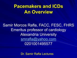 Pacemakers and ICDs
An Overview
Samir Morcos Rafla, FACC, FESC, FHRS
Emeritus professor of cardiology
Alexandria University
smrafla@yahoo.com
0201001495577
Dr. Samir Rafla Lectures
 