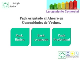 Lanzamiento Comercial

  Pack orientado al Ahorro en
   Comunidades de Vecinos.


Pack        Pack         Pack
Básico    Avanzado    Profesional
 