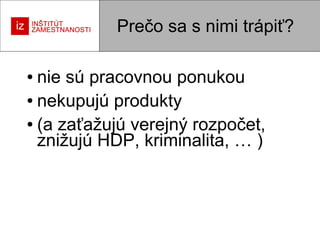 Prečo sa s nimi trápiť?
nie sú pracovnou ponukou
● nekupujú produkty
● (a zaťažujú verejný rozpočet,
znižujú HDP, kriminalita, … )
●

 
