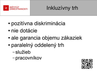 Inkluzívny trh
pozitívna diskriminácia
● nie dotácie
● ale garancia objemu zákaziek
● paralelný oddelený trh
●

– služieb
– pracovníkov

 