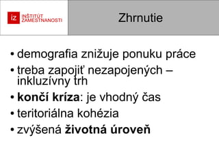 Zhrnutie
demografia znižuje ponuku práce
● treba zapojiť nezapojených –
inkluzívny trh
● končí kríza: je vhodný čas
● teritoriálna kohézia
● zvýšená životná úroveň
●

 