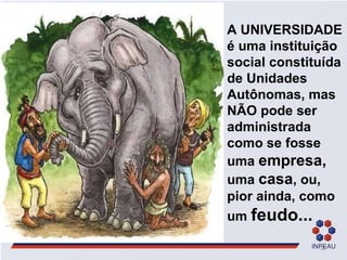A UNIVERSIDADE é uma instituição social constituída de Unidades Autônomas, mas NÃO pode ser administrada  como se fosse uma  empresa,  uma  casa , ou, pior ainda, como um  feudo... 