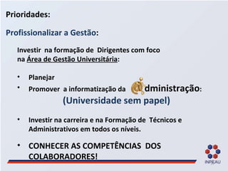 Prioridades: Profissionalizar a Gestão : Investir  na formação de  Dirigentes com foco  na  Área de Gestão Universitária :  Planejar Promover  a informatização da  dministração :  (Universidade sem papel) Investir na carreira e na Formação de  Técnicos e Administrativos em todos os níveis. CONHECER AS COMPETÊNCIAS  DOS COLABORADORES! 