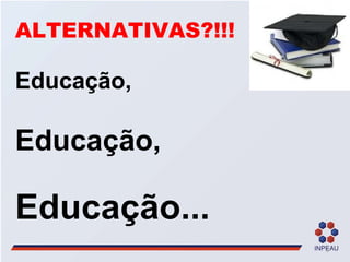 ALTERNATIVAS?!!! Educação,  Educação, Educação... 
