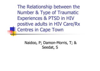The Relationship between the
Number & Type of Traumatic
Experiences & PTSD in HIV
positive adults in HIV Care/Rx
Centres in Cape Town

   Naidoo, P; Damon-Morris, T; &
             Seedat, S
 
