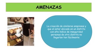 La creación de similares empresas y
que al estar ubicado en un distrito
con alto índice de inseguridad
personas de otro distrito no
llegarían tan fácilmente
AMENAZAS
 