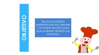 OBJETIVO
Ser la panadería
preferida por los clientes
y la mejor opción para
que puedan realizar sus
compras.
 