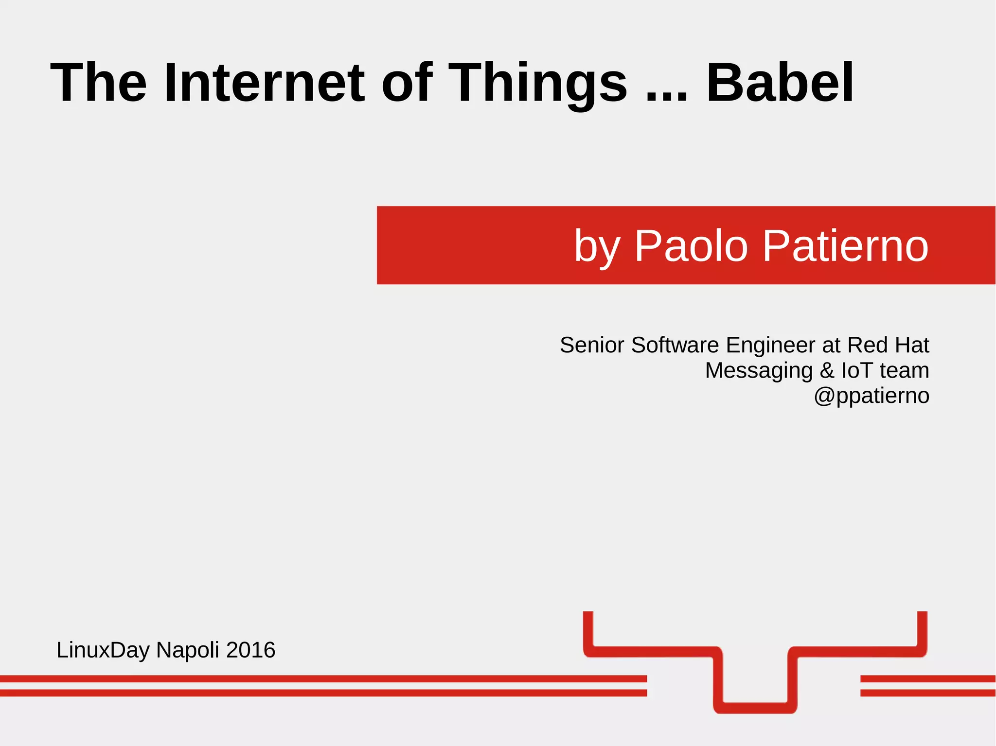 by Paolo Patierno
The Internet of Things ... Babel
LinuxDay Napoli 2016
Senior Software Engineer at Red Hat
Messaging & IoT team
@ppatierno
 