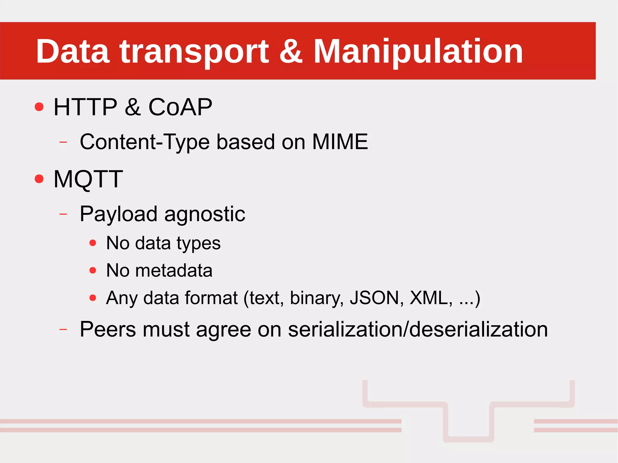 Perché sono cosi forti:Data transport & ManipulationData transport & Manipulation
● HTTP & CoAP
– Content-Type based on MIME
● MQTT
– Payload agnostic
● No data types
● No metadata
● Any data format (text, binary, JSON, XML, ...)
– Peers must agree on serialization/deserialization
 