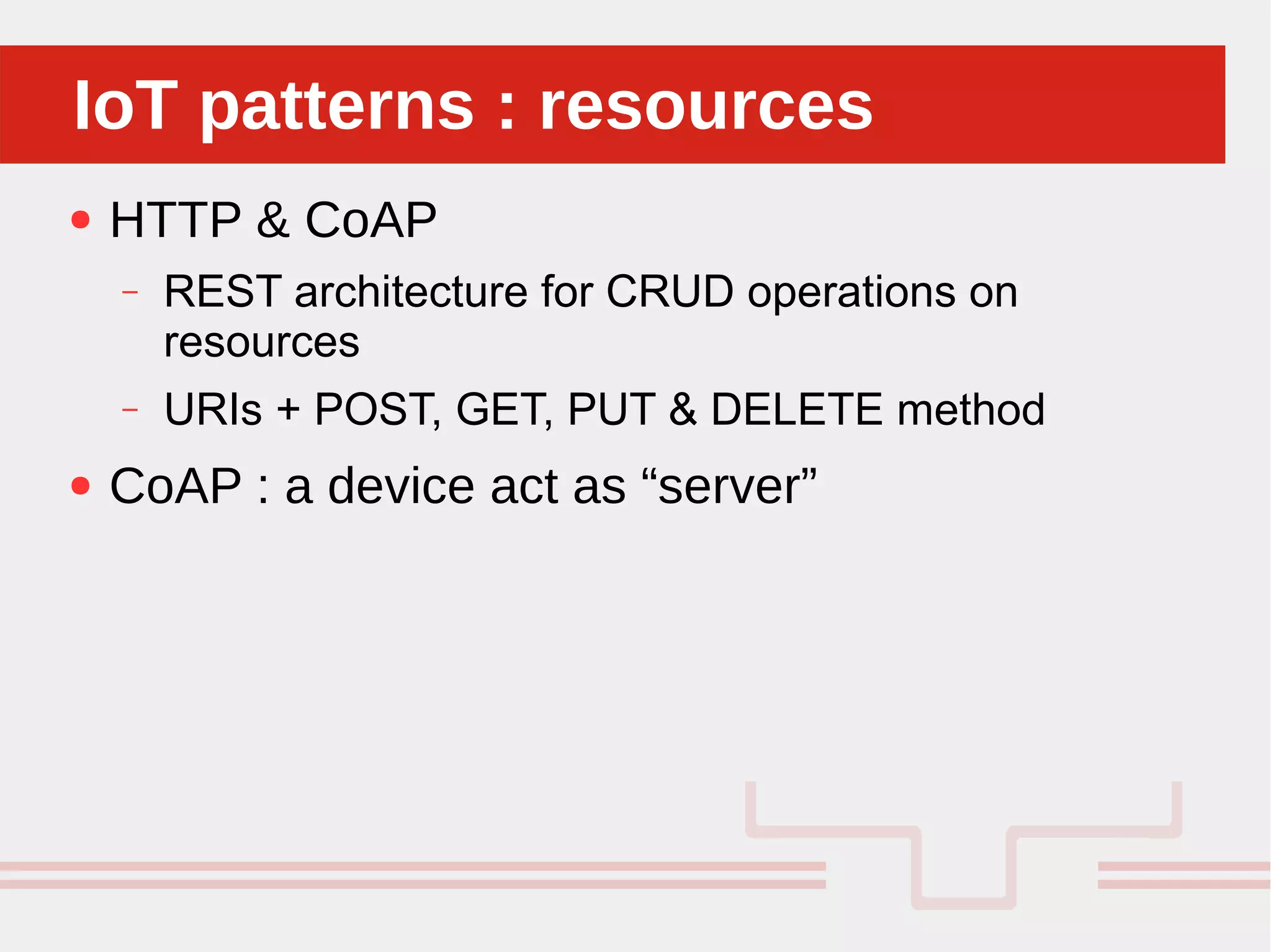 Perché sono cosi forti:IoT patterns : resourcesIoT patterns : resources
● HTTP & CoAP
– REST architecture for CRUD operations on
resources
– URIs + POST, GET, PUT & DELETE method
● CoAP : a device act as “server”
 