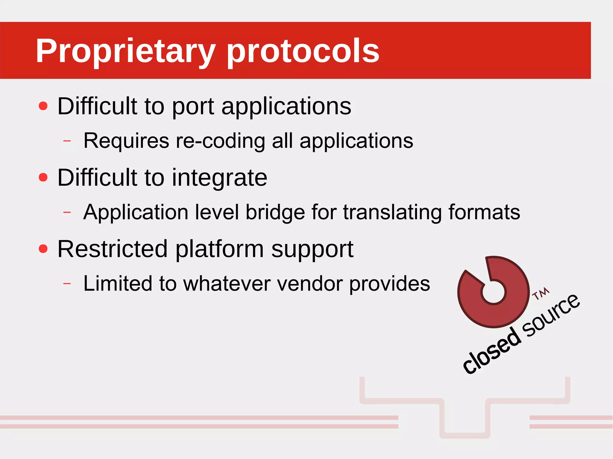 Perché sono cosi forti:
● Difficult to port applications
– Requires re-coding all applications
● Difficult to integrate
– Application level bridge for translating formats
● Restricted platform support
– Limited to whatever vendor provides
Proprietary protocolsProprietary protocols
 