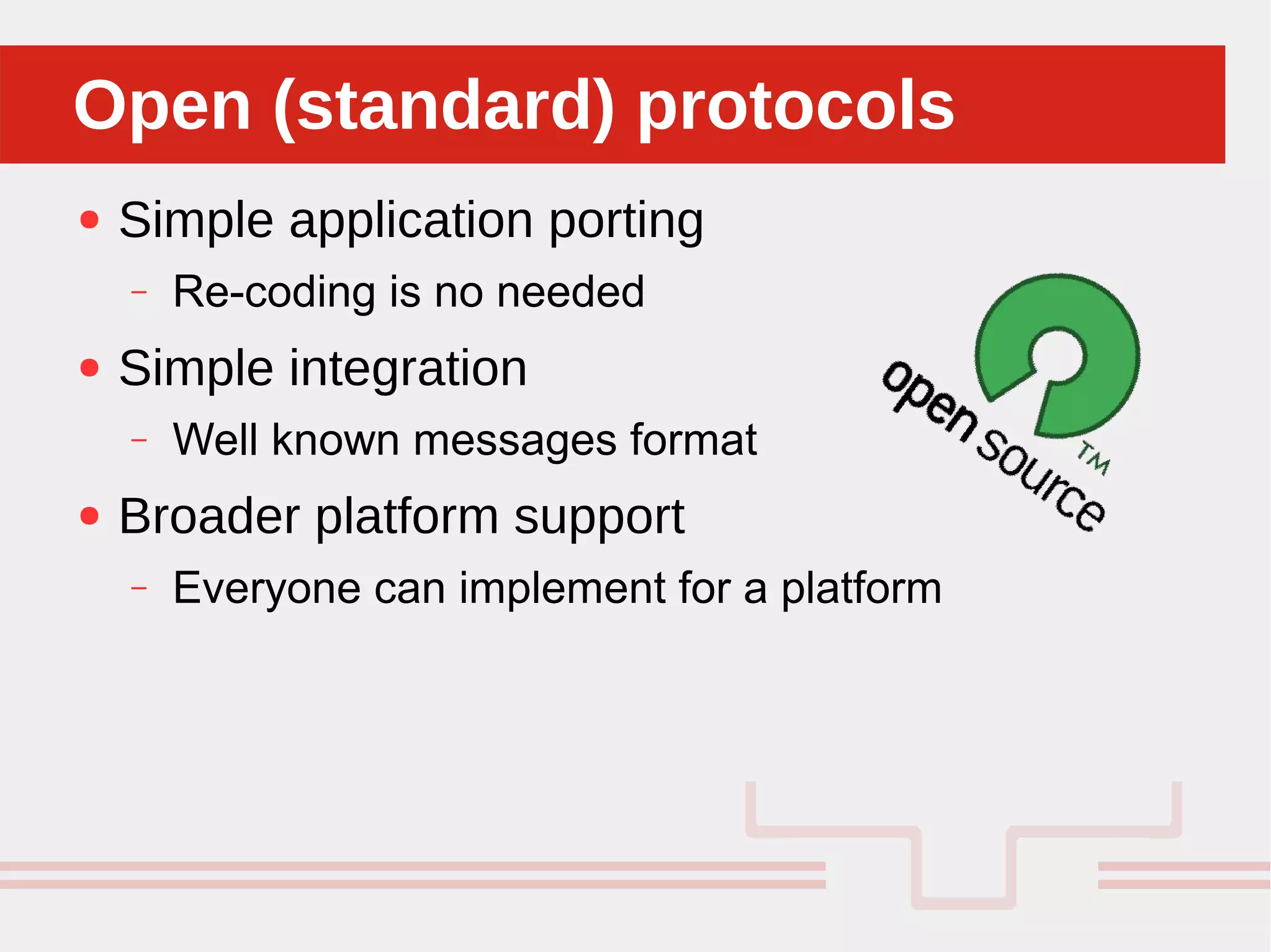 Perché sono cosi forti:
● Simple application porting
– Re-coding is no needed
● Simple integration
– Well known messages format
● Broader platform support
– Everyone can implement for a platform
Open (standard) protocolsOpen (standard) protocols
 