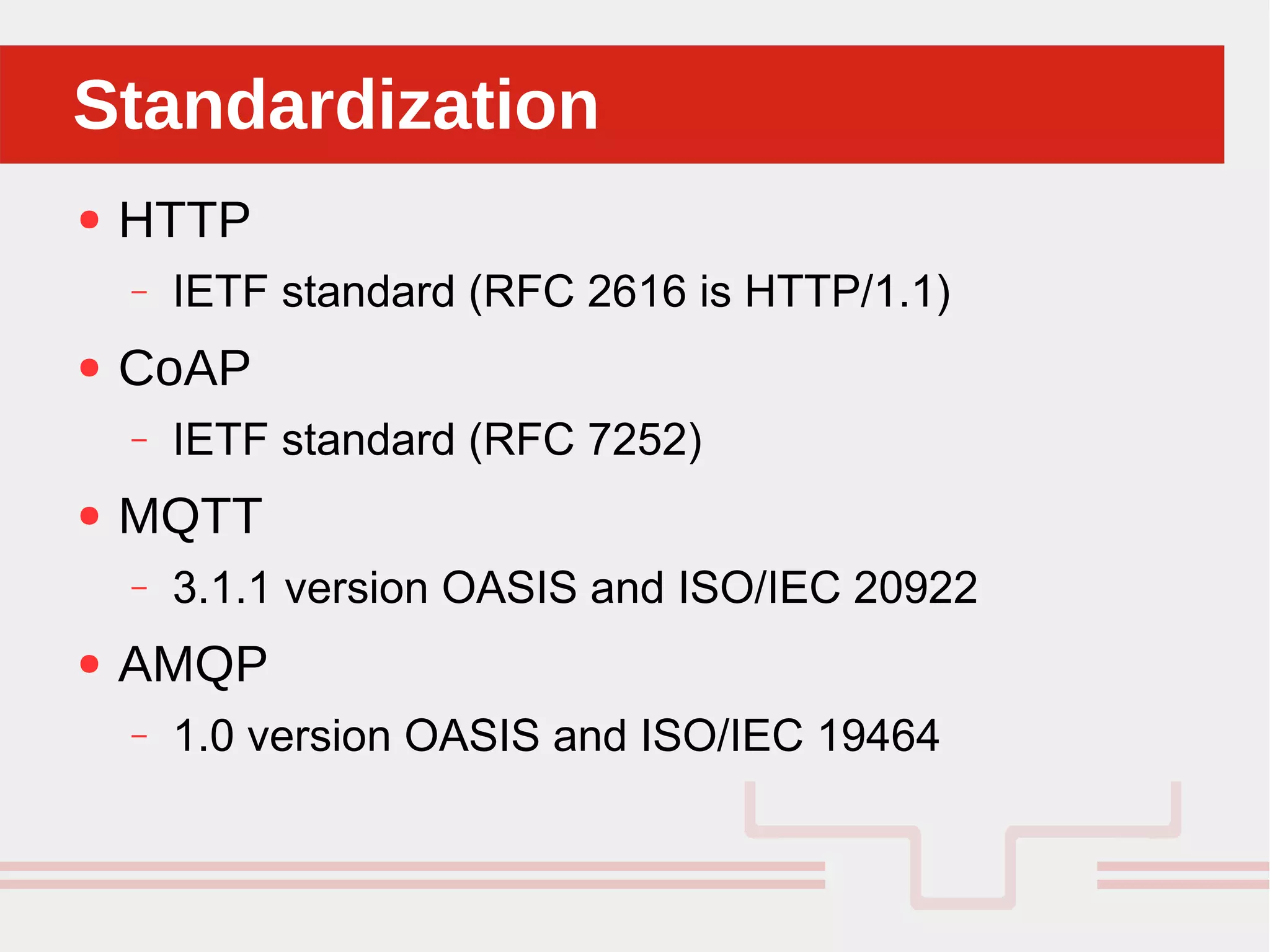 Perché sono cosi forti:StandardizationStandardization
● HTTP
– IETF standard (RFC 2616 is HTTP/1.1)
● CoAP
– IETF standard (RFC 7252)
● MQTT
– 3.1.1 version OASIS and ISO/IEC 20922
● AMQP
– 1.0 version OASIS and ISO/IEC 19464
 