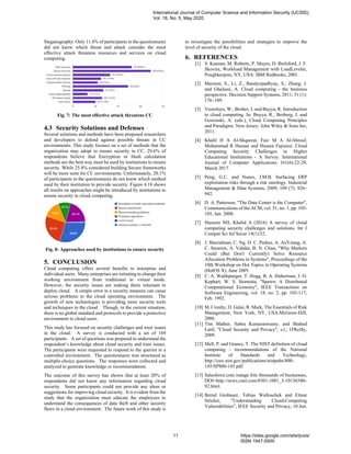 Steganography. Only 11.8% of participants in the questionnaire
did not know which threat and attack consider the most
effective attack threatens resources and services on cloud
computing.
Fig. 7: The most effective attack threatens CC
4.3 Security Solutions and Defenses
Several solutions and methods have been proposed researchers
and developers to defend against possible threats in CC
environments. This study focuses on a set of methods that the
organization may adopt to ensure security in CC. 29.6% of
respondents believe that Encryption or Hash calculation
methods are the best way must be used by institutions to ensure
security. While 25.4% considered building Secure frameworks
will be more suite for CC environments. Unfortunately, 20.1%
of participants in the questionnaire do not know which method
used by their institution to provide security. Figure 4.18 shows
all results on approaches might be introduced by institutions to
ensure security in cloud computing.
Fig. 8: Approaches used by institutions to ensure security
5. CONCLUSION
Cloud computing offers several benefits to enterprise and
individual users. Many enterprises are initiating to change their
working environment from traditional to virtual mode.
However, the security issues are making them reluctant to
deploy cloud. A simple error in a security measure can cause
serious problems to the cloud operating environment. The
growth of new technologies is providing more security tools
and techniques to the cloud. Though, in the current situation,
there is no global standard and protocols to provide a protective
environment to cloud users.
This study has focused on security challenges and trust issues
in the cloud. A survey is conducted with a set of 169
participants. A set of questions was prepared to understand the
respondent’s knowledge about cloud security and trust issues.
The participants were requested to respond to the queries in a
controlled environment. The questionnaire was structured as
multiple-choice questions. The responses were collected and
analyzed to generate knowledge or recommendation.
The outcome of this survey has shown that at least 20% of
respondents did not know any information regarding cloud
security. Some participants could not provide any ideas or
suggestions for improving cloud security. It is evident from the
study that the organization must educate the employees to
understand the consequences of data theft and other security
flaws in a cloud environment. The future work of this study is
to investigate the possibilities and strategies to improve the
level of security of the cloud.
6. REFERENCES
[1] S. Kannan, M. Roberts, P. Mayes, D. Brelsford, J. F.
Skovira, Workload Management with LoadLeveler,
Poughkeepsie, NY, USA: IBM Redbooks, 2001.
[2] Marston, S., Li, Z., Bandyopadhyay, S., Zhang, J.
and Ghalsasi, A. Cloud computing - the business
perspective. Decision Support Systems, 2011; 51 (1):
176–189.
[3] Voorsluys, W., Brober, J. and Buyya, R. Introduction
to cloud computing. In: Buyya, R., Broberg, J. and
Goscinski, A. (eds.), Cloud Computing Principles
and Paradigms. New Jersey: John Wiley & Sons Inc;
2011.
[4] Khalil H A Al-Shqeerat, Faiz M A Al-Shrouf,
Mohammad R Hassan and Hassen Fajraoui. Cloud
Computing Security Challenges in Higher
Educational Institutions - A Survey. International
Journal of Computer Applications 161(6):22-29,
March 2017.
[5] Peng, G.C. and Nunes, J.M.B. Surfacing ERP
exploitation risks through a risk ontology. Industrial
Management & Data Systems, 2009; 109 (7): 926–
942.
[6] D. A. Patterson, "The Data Center is the Computer",
Communications of the ACM, vol. 51, no. 1, pp. 105-
105, Jan. 2008.
[7] Hussein NH, Khalid A (2016) A survey of cloud
computing security challenges and solutions. Int J
Comput Sci Inf Secur 14(1):52.
[8] J. Shneidman, C. Ng, D. C. Parkes, A. AuYoung, A.
C. Snoeren, A. Vahdat, B. N. Chun, "Why Markets
Could (But Don't Currently) Solve Resource
Allocation Problems in Systems", Proceedings of the
10th Workshop on Hot Topics in Operating Systems
(HotOS X), June 2005.
[9] C. A. Waldspurger, T. Hogg, B. A. Huberman, J. O.
Kephart, W. S. Stornetta, "Spawn: A Distributed
Computational Economy", IEEE Transactions on
Software Engineering, vol. 18, no. 2, pp. 103-117,
Feb. 1992.
[10] M. Crouhy, D. Galai, R. Mark, The Essentials of Risk
Management, New York, NY, USA:McGraw-Hill,
2006.
[11] Tim Mather, Subra Kumaraswamy, and Shahed
Latif, "Cloud Security and Privacy", s.l.; O'Reilly,
2009.
[12] Mell, P. and Grance, T. The NIST definition of cloud
computing - recommendations of the National
Institute of Standards and Technology,
http://csrc.nist.gov/publications/nistpubs/800-
145/SP800-145.pdf.
[13] Salesforce.com outage hits thousands of businesses,
DOI=http://news.cnet.com/8301-1001_3-10136540-
92.html.
[14] Bernd Grobauer, Tobias Walloschek and Elmar
Stöcker, "Understanding Cloud-Computing
Vulnerabilities", IEEE Security and Privacy, 10 Jun.
International Journal of Computer Science and Information Security (IJCSIS),
Vol. 18, No. 5, May 2020
11 https://sites.google.com/site/ijcsis/
ISSN 1947-5500
 