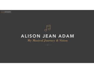 My Musical Journey & Vision
ALISON JEAN ADAM
10.18 #PARISNORTH
 