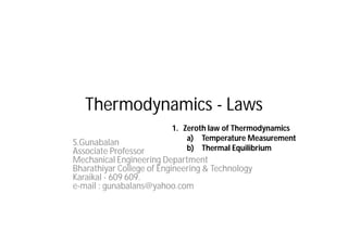 Thermodynamics - Laws
S.Gunabalan
Associate Professor
Mechanical Engineering Department
Bharathiyar College of Engineering & Technology
Karaikal - 609 609.
e-mail : gunabalans@yahoo.com
1. Zeroth law of Thermodynamics
a) Temperature Measurement
b) Thermal Equilibrium
 