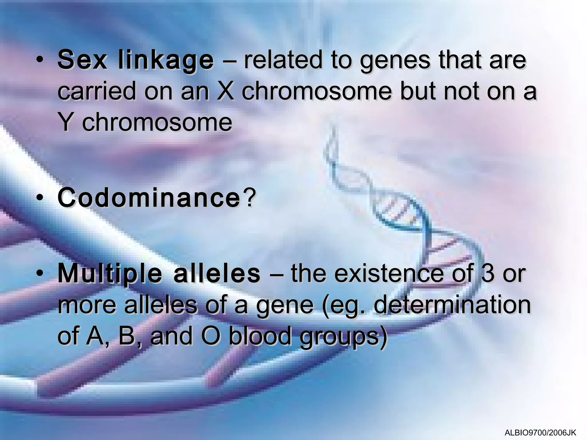 • Sex linkage – related to genes that are
  carried on an X chromosome but not on a
  Y chromosome

• Codominance ?

• Multiple alleles – the existence of 3 or
  more alleles of a gene (eg. determination
  of A, B, and O blood groups)


                                        ALBIO9700/2006JK
 