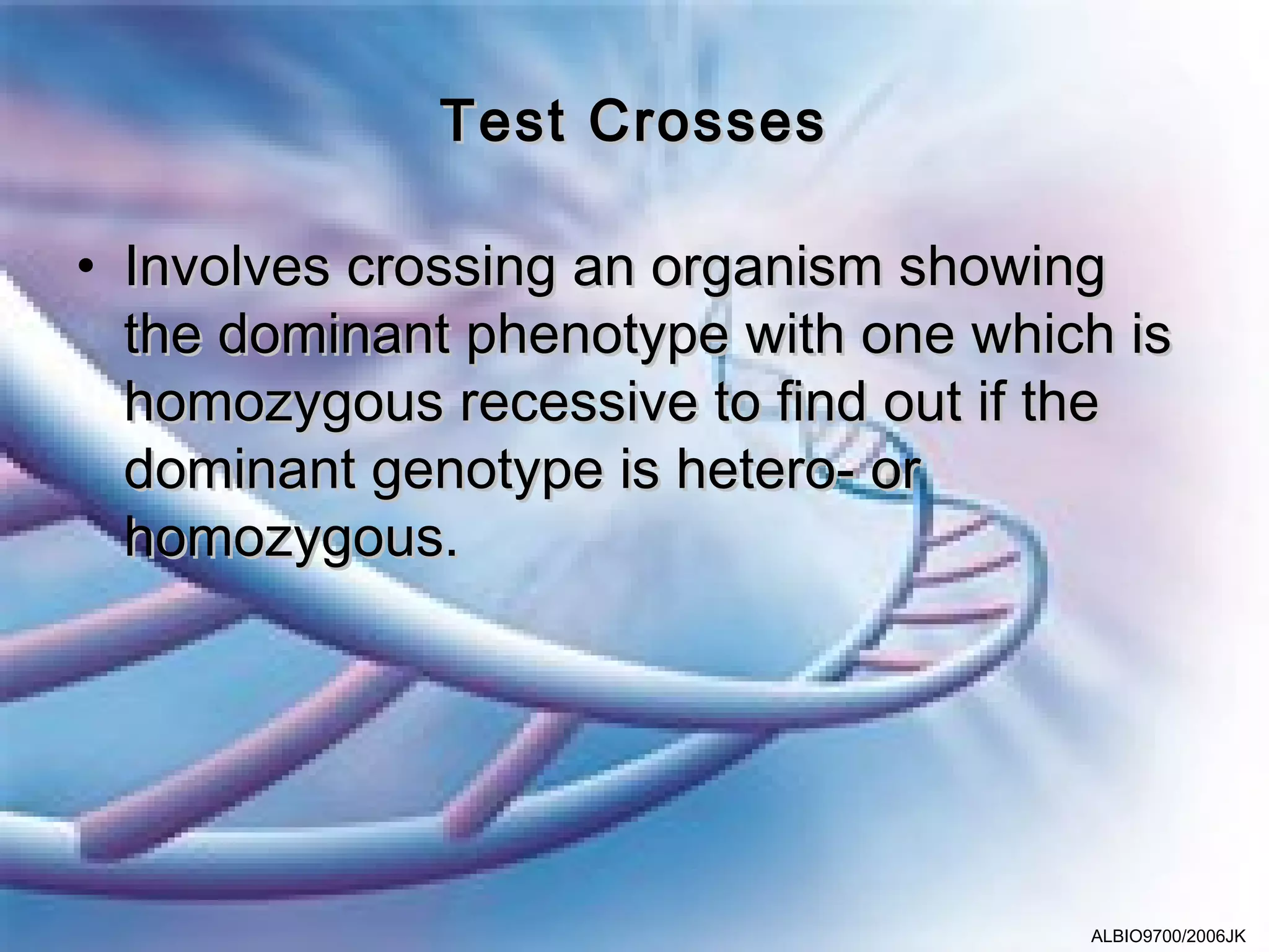Test Crosses

• Involves crossing an organism showing
  the dominant phenotype with one which is
  homozygous recessive to find out if the
  dominant genotype is hetero- or
  homozygous.




                                      ALBIO9700/2006JK
 