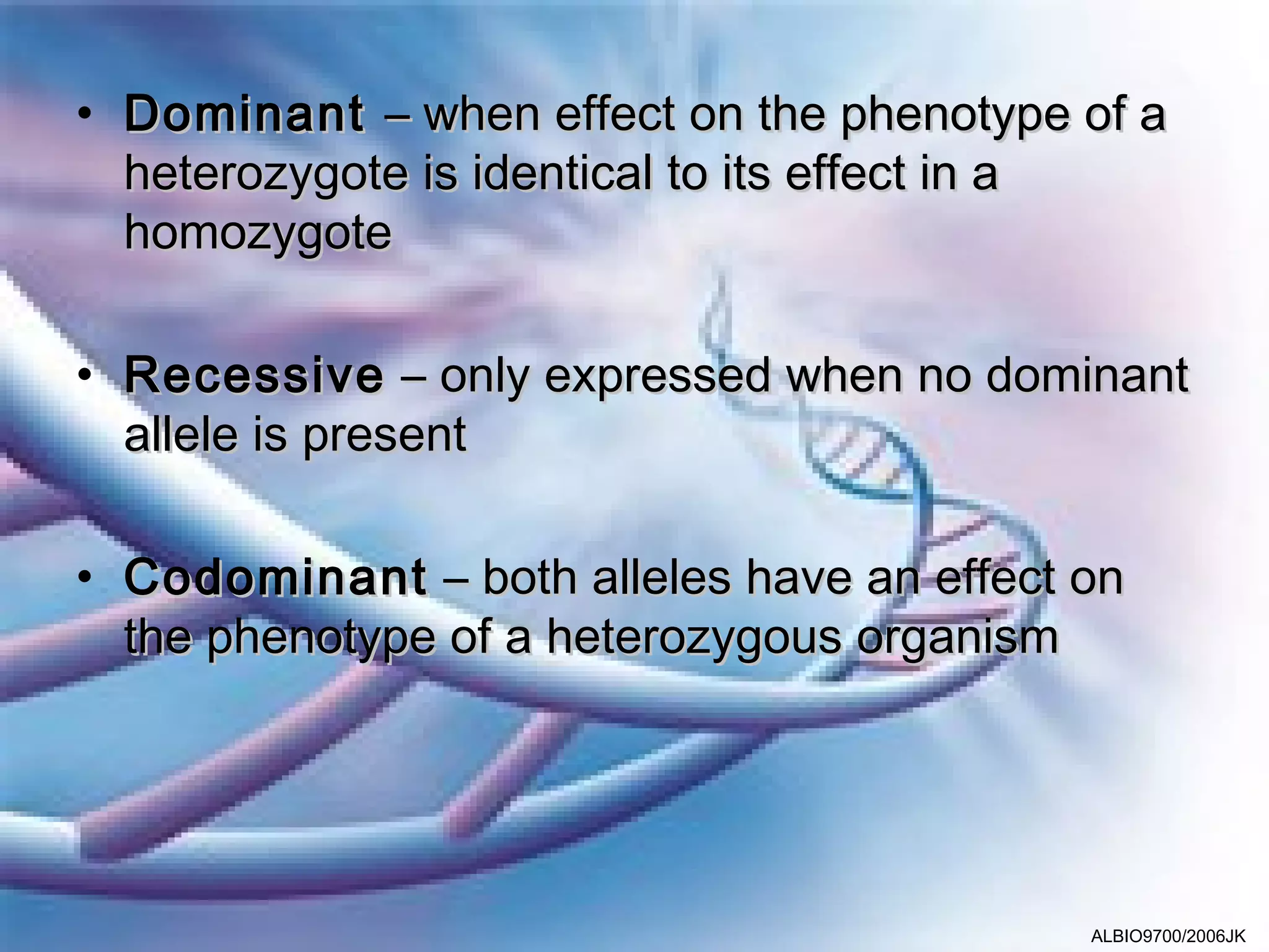 • Dominant – when effect on the phenotype of a
  heterozygote is identical to its effect in a
  homozygote

• Recessive – only expressed when no dominant
  allele is present

• Codominant – both alleles have an effect on
  the phenotype of a heterozygous organism




                                           ALBIO9700/2006JK
 