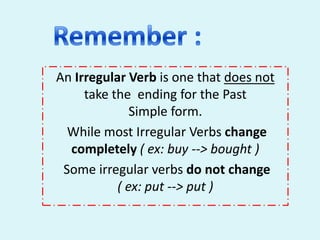 An Irregular Verb is one that does not
take the ending for the Past
Simple form.
While most Irregular Verbs change
completely ( ex: buy --> bought )
Some irregular verbs do not change
( ex: put --> put )
 