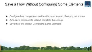 Save a Flow Without Configuring Some Elements
● Configure flow components on the side pane instead of on pop out screen
● Auto-save components without complete the change
● Save the Flow without Configuring Some Elements
 