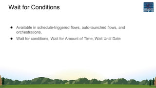 Wait for Conditions
● Available in schedule-triggered flows, auto-launched flows, and
orchestrations.
● Wait for conditions, Wait for Amount of Time, Wait Until Date
 