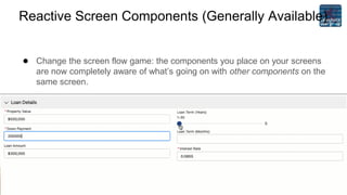 Reactive Screen Components (Generally Available)
● Change the screen flow game: the components you place on your screens
are now completely aware of what’s going on with other components on the
same screen.
 