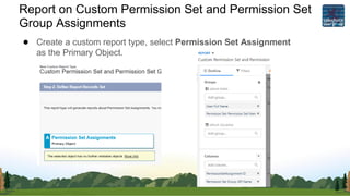 Report on Custom Permission Set and Permission Set
Group Assignments
● Create a custom report type, select Permission Set Assignment
as the Primary Object.
 