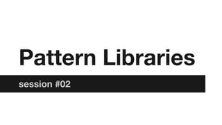 Pattern Libraries
session #02

 