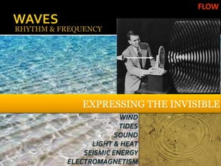 FLOW




    EXPRESSING THE INVISIBLE
              WIND
              TIDES
            SOUND
      LIGHT & HEAT
    SEISMIC ENERGY
ELECTROMAGNETISM
 