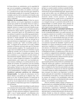 de forma abierta sus sentimientos con la seguridad de              a repercutir en el modo de interrelacionarse y en el pa-
que van a ser aceptados y comprendidos. Los viejos van             pel que va a asumir cuando constituya su propia familia.
a sentir el afecto de los niños y los adultos, con el respe-       Es posible que, por la importancia que esto reviste en la
to y consideración que tanto necesitan para sobrellevar            formación de una personalidad adecuada, alguien pien-
las dificultades propias de la senectud. Cuando las ne-            se que solo los niños van a ser influidos por este modo
cesidades afectivas de los miembros de la familia están            de interactuar. Los miembros adultos se benefician enor-
satisfechas es más fácil resolver cualquier problema al            memente donde existan patrones de relación
cual se enfrenten.                                                 interpersonal positivos, ya que esto les va a permitir no
Satisfacer las necesidades físicas. Si bien las necesi-            solo la satisfacción y el disfrute de un ambiente armóni-
dades afectivas son de gran importancia no podemos                 co y tranquilo sino que va a permitir el desarrollo de sus
ignorar que cuando las necesidades físicas no están sa-            potencialidades en sentido general. Estos patrones de
tisfechas, el funcionamiento familiar se altera. De ello           conducta adecuados hacen que los miembros de la fa-
depende, inclusive, la supervivencia de la familia en par-         milia logren la plena integración a la sociedad.
ticular y de la especie en general. La familia garantiza           Permitir el desarrollo de la identidad individual de
alimentación, abrigo, higiene, seguridad, descanso, cui-           cada uno de los miembros. El niño logra los elemen-
dados, recreación, apoyo, etc. Si la familia no es capaz           tos de su identidad individual o sea, gana conciencia de
de satisfacer lo anterior es muy difícil que pueda funcio-         su esquema corporal, de su nombre y sexo alrededor de
nar adecuadamente. Las condiciones de la vivienda con-             los 2 años y medio. De ahí en adelante, esta identidad
dicionan el “modus operandi” de los familiares que en              individual se va a ir desarrollando hasta que en la ado-
ella viven. La alimentación es algo tan vital que no es            lescencia ya el niño toma conciencia de individuo como
necesario destacar su importancia, ya que es obvia, solo           tal y además, toma “conciencia de su conciencia” que
debemos recordar que “nadie con hambre puede ser                   es la máxima expresión de identidad. A partir de ahí la
feliz”. La higiene de las personas, de su ropa y hábitat           identidad va a seguir creciendo de acuerdo con las ad-
permiten el bienestar necesario para que las funciones             quisiciones cuantitativas y cualitativas que va teniendo
restantes puedan cumplirse. No se puede perder de vis-             en lo afectivo, lo intelectual y lo social pero no se puede
ta que estas necesidades puedan ser satisfechas en gran            negar que la etapa más importante es la adquisición de
medida de acuerdo con la solvencia económica de la                 la identidad en la niñez y la adolescencia. Estos dos sal-
familia. En ese sentido, el miembro que tiene el mayor             tos cualitativos (adquisición de identidad y adquisición
peso económico va a caracterizar, de cierta manera, el             de la “conciencia de la conciencia”) de no producirse o
funcionamiento familiar. Mientras los hijos son peque-             producirse insuficientemente, indican trastornos que pue-
ños van a asumir el papel de receptores y los padres de            den ir desde el más grave al más tenue.
suministradores, pero según estos van creciendo pro-                     No es difícil comprender entonces la necesidad de
gresivamente contribuyen a la satisfacción de las nece-            que la familia permita el desarrollo de esa identidad indi-
sidades de la familia. En el próximo ciclo de la familia           vidual de manera que conduzca a una formación inte-
esto se iguala y tanto padres como hijos participan de             gral de la personalidad. Por supuesto es imprescindible
forma pareja. Inclusive se da el caso de que en la fase            que se cumplan las dos funciones precedentes para que
última del ciclo familiar esta situación se invierte y los hijos   esto se haga efectivo. El proveer un clima de seguridad
son los suministradores y los padres son los receptores.           y al mismo tiempo de relativa independencia es lo ideal
Establecer patrones positivos de relaciones                        para conseguir este objetivo tan importante. La dosifi-
interpersonales. La manera de relacionarse con los                 cación adecuada de la autoridad y la independencia de
demás obedece a un patrón que se adquiere muy tem-                 la flexibilidad y la disciplina, así como la adecuación de
prano en la vida. Si además tenemos en cuenta que la               las normas de conducta a las posibilidades reales del
imitación, con sus aspectos afectivos y cognoscitivos, es          individuo, van a permitir una identidad del niño consigo
una de las vías de adquisición de estos patrones, pode-            mismo, con su familia y con el grupo social.
mos aquilatar la importancia que tiene el cumplimiento                   Para los miembros adultos aunque ya llegaron a la
de esta función.                                                   familia actual con su identidad individual, esta adquisi-
      En una familia donde la hostilidad, la ambivalencia          ción no es un hecho estático. Con la incorporación de
y la comunicación enmascarada e indirecta sean la nor-             conocimientos, experiencias, habilidades, relaciones
ma, el patrón de relación interpersonal es totalmente              afectivas, vínculos laborales, etc., se enriquece la identi-
negativo. El niño introyecta también el “patrón de la fa-          dad individual. La familia debe permitir este desarrollo y
milia” o sea el “modus operandi” y los diferentes roles            además, brindar un clima de confianza y apoyo que
que van a tener cada uno de los miembros. Todo ello va             coadyuven a la realización de la multitud de actividades

                     90                                                                                                Tomo I
 