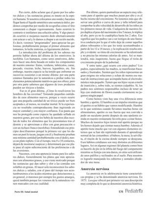 Por cierto, debo aclarar que el gusto por los sabo-           Por último, quiero puntualizar un aspecto muy rele-
res dulces y las sustancias grasas es innato en la espe-      vante para el apetito que muchos pasan por alto y es el
cie humana. Si nosotros colocamos una sonda y hacemos         hecho mismo del crecimiento. No tenemos más que ob-
llegar hasta el líquido amniótico una sustancia dulce, po-    servar una gráfica o curva de peso y talla infantil para
demos comprobar por medio de ecografías cómo el feto          comprobar la alta velocidad de desarrollo de los niños en
comenzará a chupar vigorosamente. Justo ocurrirá lo           los primeros meses de vida. Cualquiera de nuestros hi-
contrario si instilamos una solución salina. Y algo pareci-   jos duplica el peso del nacimiento a los 5 meses, lo triplica
do ocurrirá si mojamos nuestro dedo alternativamente          al año, pero ya no lo cuadriplica hasta los 2 años. Eso
con azúcar o sal y lo damos a chupar a un recién nacido.      significa que los padres van a ser testigos de una llama-
Es decir, venimos “programados” para apreciar las go-         tiva conducta por la que el niño deja de comer aquellos
losinas, probablemente porque el primer alimento que          platos rebosantes a los que les tenía acostumbrados a
tomamos, la leche materna, es ligeramente dulzón.             partir de los 12 a 18 meses, y la explicación resulta sim-
      La introducción del problema de los sabores me          ple y evidente: su ritmo de crecimiento se ha ralentizado
permite hablar ahora del dilema de los omnívoros: la          y no precisa las mismas calorías de antes. Así se man-
neofobia. Los humanos, como seres omnívoros, debe-            tendrá, más inapetente, hasta que llegue el tirón de
mos hacer una dieta basada en todos los componentes           crecimiento propio de la pubertad.
de nuestro entorno: frutas, verduras, tubérculos, carne,            Y entre tanto ¿qué ocurre con estos padres? Los
pescado, vísceras, leche, huevos, legumbres, etc. Sin         padres, especialmente las madres, se manifiestan fraca-
embargo, nuestra especie se ha tenido que enfrentar en        sados y frustrados. Sienten que los niños representan un
sucesivas ocasiones a un mismo dilema: por una parte          gran enigma sin soluciones y echan de menos ese ma-
estamos llamados por la naturaleza a probar todos los         nual de instrucciones que acompaña hasta al electrodo-
elementos potencialmente nutritivos que nos ofrece, pero      méstico más pequeño. Temen que sus hijos vayan a morir
por otra parte sabemos que algunos de esos productos          de inanición y, sobre todo, se sienten culpables. Sí, los
pueden ser tóxicos o letales.                                 padres nos sentimos responsables incluso de tener un
       Ese es el gran dilema. ¿Cómo lo resolvieron los        hijo con síndrome de Down cuando ciertamente no ju-
hombres de las cavernas? Tomando pequeñas cantida-
                                                              gamos ningún papel.
des de esos alimentos nuevos, porque a veces ocurre
                                                                    Como hemos visto hay una viva diferencia entre
que una pequeña cantidad de un tóxico puede ser bien
                                                              hambre y apetito. El hambre es un impulso mientras que
aceptada o, al menos, no resultar mortal. Si la experien-
                                                              el apetito es un hábito que vamos modificando. Hambre
cia no resultaba contraproducente iban ingiriendo en          es lo que sentimos cuando llevamos muchas horas sin
mayor cantidad y con mayor confianza. Esa pauta que           alimentarnos, apetito es esa fuerza que nos convida a
nos ha protegido como especie ha quedado sellada en           pedir un suculento postre después de una opulenta co-
nuestros genes, por eso los bebés de nuestros días rece-      mida en nuestro restaurante favorito pese a estar llenos.
lan de todos los alimentos que les presentamos tras el        Muchos de nuestros hijos tienen mal apetito porque no
destete y se aproximan a ellos con gran precaución o          les hemos dejado que sientan nunca hambre. Además el
con un rechazo franco (neofobia). Entendiendo ese prin-       apetito tiene mucho que ver con algunos elementos ex-
cipio descifraremos porqué la primera vez que les da-         ternos que se han ido repitiendo durante el aprendizaje
mos un puré lo tocan, juegan con él y finalmente prueban      normal de las costumbres: el babero, la mesa, la serville-
una mínima cantidad (probablemente con el dedo), nun-         ta, el rincón de la cocina donde siempre se desayuna.
ca un plato repleto. Con el tiempo, tras 8 a 10 contactos,    Esos hábitos cotidianos son muy distintos en diferentes
dejará de mostrarse suspicaz y determinará que ese pla-
                                                              lugares. Así en algunas regiones del planeta comer bien
to pase al cajón subconsciente de las preferencias o de
                                                              es hacerlo de pie en la órbita del fuego del campamento
las aversiones.
                                                              mientras se festeja con una danza, en otras será utilizan-
      Nacemos, con una apetencia innata para los sabo-
                                                              do unos palillos y reclinados en el suelo. Para nosotros
res dulces. Generalmente los platos que más aprecia-
                                                              es lograrlo manejando los cubiertos y sentados alrede-
mos son alimentos grasos, y eso viene motivado porque
                                                              dor de una mesa.
las sustancias que dan sabor y olor a las comidas son
solubles en grasas. Al nacer solo reconocemos los sabo-
res dulces y salados, con el paso del tiempo nos acos-        Anorexia nerviosa
tumbraremos a los ácidos mientras que detectaremos y,              La anorexia en la adolescencia tiene característi-
en general, evitaremos por siempre los gustos amargos,        cas propias y se ha denominado anorexia nerviosa. En
quizá también porque los venenos de la naturaleza vie-        1873, Lasegue ofreció por primera vez una descripción
nen marcados con esa cualidad.                                muy completa de lo que se denominó anorexia histérica.

 Parte III. Salud mental                                                                           131
 
