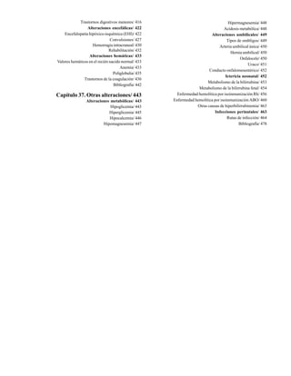 Trastornos digestivos menores/ 416                                      Hipermagnesemia/ 448
                 Alteraciones encefálicas/ 422                                   Acidosis metabólica/ 448
    Encefalopatía hipóxico-isquémica (EHI)/ 422                          Alteraciones umbilicales/ 449
                               Convulsiones/ 427                                   Tipos de ombligos/ 449
                    Hemorragia intracraneal/ 430                              Arteria umbilical única/ 450
                               Rehabilitación/ 432
                                                                                     Hernia umbilical/ 450
                  Alteraciones hemáticas/ 433
                                                                                           Onfalocele/ 450
Valores hemáticos en el recién nacido normal/ 433
                                                                                               Uraco/ 451
                                     Anemia/ 433
                                                                        Conducto onfalomesentérico/ 452
                                 Poliglobulia/ 435
                                                                                  Ictericia neonatal/ 452
               Trastornos de la coagulación/ 436
                                                                       Metabolismo de la bilirrubina/ 453
                                 Bibliografía/ 442
                                                                  Metabolismo de la bilirrubina fetal/ 454
Capítulo 37. Otras alteraciones/ 443                   Enfermedad hemolítica por isoinmunización Rh/ 456
                 Alteraciones metabólicas/ 443       Enfermedad hemolítica por isoinmunización ABO/ 460
                              Hipoglicemia/ 443                  Otras causas de hiperbilirrubinemia/ 463
                             Hiperglicemia/ 445                             Infecciones perinatales/ 463
                             Hipocalcemia/ 446                                     Rutas de infección/ 464
                          Hipomagnesemia/ 447                                             Bibliografía/ 478
 