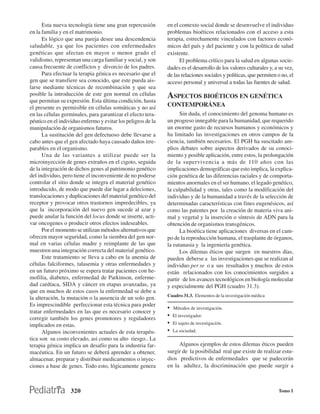 Esta nueva tecnología tiene una gran repercusión        en el contexto social donde se desenvuelve el individuo
en la familia y en el matrimonio.                             problemas bioéticos relacionados con el acceso a esta
      Es lógico que una pareja desee una descendencia         terapia, estrechamente vinculados con factores econó-
saludable, ya que los pacientes con enfermedades              micos del país y del paciente y con la política de salud
genéticas que afectan en mayor o menor grado el               existente.
validismo, representan una carga familiar y social, y son           El problema crítico para la salud en algunas socie-
causa frecuente de conflictos y divorcio de los padres.       dades es el desarrollo de los valores culturales y, a su vez,
      Para efectuar la terapia génica es necesario que el     de las relaciones sociales y políticas, que permiten o no, el
gen que se transfiere sea conocido, que este pueda ais-       acceso personal y universal a todas las fuentes de salud.
larse mediante técnicas de recombinación y que sea
posible la introducción de este gen normal en células         ASPECTOS BIOÉTICOS EN GENÉTICA
que permitan su expresión. Esta última condición, hasta
el presente es permisible en células somáticas y no así       CONTEMPORÁNEA
en las células germinales, para garantizar el efecto tera-          Sin duda, el conocimiento del genoma humano es
péutico en el individuo enfermo y evitar los peligros de la   un progreso innegable para la humanidad, que requerido
manipulación de organismos futuros.                           un enorme gasto de recursos humanos y económicos y
      La sustitución del gen defectuoso debe llevarse a       ha limitado las investigaciones en otros campos de la
cabo antes que el gen afectado haya causado daños irre-       ciencia, también necesarios. El PGH ha suscitado am-
parables en el organismo.                                     plios debates sobre aspectos derivados de su conoci-
      Una de las variantes a utilizar puede ser la            miento y posible aplicación, entre estos, la prolongación
microinyección de genes extraños en el cigoto, seguida        de la supervivencia a más de 110 años con las
de la integración de dichos genes al patrimonio genético      implicaciones demográficas que esto implica, la explica-
del individuo, pero tiene el inconveniente de no poderse      ción genética de las diferencias raciales y de comporta-
controlar el sitio donde se integra el material genético      mientos anormales en el ser humano, el legado genético,
introducido, de modo que puede dar lugar a deleciones,        la culpabilidad y otras, tales como la modificación del
translocaciones y duplicaciones del material genético del     individuo y de la humanidad a través de la selección de
receptor y provocar otros trastornos impredecibles, ya        determinadas características con fines eugenésicos, así
que la incorporación del nuevo gen sucede al azar y           como las patentes por la creación de materia viva ani-
puede anular la función del locus donde se inserte, acti-     mal y vegetal y la inserción o síntesis de ADN para la
var oncogenes o producir otros efectos indeseables.           obtención de organismos transgénicos.
      Por el momento se utilizan métodos alternativos que           La bioética tiene aplicaciones diversas en el cam-
ofrecen mayor seguridad, como la siembra del gen nor-         po de la reproducción humana, el trasplante de órganos,
mal en varias células madre y reimplante de las que           la eutanasia y la ingeniería genética.
muestren una integración correcta del material genético.            Los dilemas éticos que surgen en nuestros días,
      Este tratamiento se lleva a cabo en la anemia de        pueden deberse a las investigaciones que se realizan al
células falciformes, talasemia y otras enfermedades y         individuo per se o a sus resultados y muchos de estos
en un futuro próximo se espera tratar pacientes con he-       están relacionados con los conocimientos surgidos a
mofilia, diabetes, enfermedad de Parkinson, enferme-          partir de los avances tecnológicos en biología molecular
dad cardíaca, SIDA y cáncer en etapas avanzadas, ya           y especialmente del PGH (cuadro 31.3).
que en muchos de estos casos la enfermedad se debe a
                                                              Cuadro 31.3. Elementos de la investigación médica
la alteración, la mutación o la ausencia de un solo gen.
Es imprescindible perfeccionar esta técnica para poder
                                                              •   Métodos de investigación.
tratar enfermedades en las que es necesario conocer y
corregir también los genes promotores y reguladores
                                                              •   El investigador.

implicados en estas.                                          •   El sujeto de investigación.
      Algunos inconvenientes actuales de esta terapéu-        •   La sociedad.
tica son su costo elevado, asi como su alto riesgo.. La
terapia génica implica un desafío para la industria far-           Algunos ejemplos de estos dilemas éticos pueden
macéutica. En un futuro se deberá aprender a obtener,         surgir de la posibilidad real que existe de realizar estu-
almacenar, preparar y distribuir medicamentos o inyec-        dios predictivos de enfermedades que se padecerán
ciones a base de genes. Todo esto, lógicamente genera         en la adultez, la discriminación que puede surgir a



                   320                                                                                             Tomo I
 