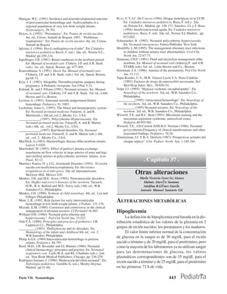 Hanigan, W.C. (1991): Incidence and neurodevelopmental outcome           RUZA, F. Y J.C. DE CARLOS (1994): Drogas inotrópicas en la UCIP.
     of periventricular hemorrhage and . hydrocepbalus in a                   En: Cuidados intensivos pediátricos. Ruza, F. (ed.):. 2da.
     regional population of very low brith weight infants.                    ed.,Norma S.L. Madrid, pp: 158-171. Sánchez, J.I..y F. Ruza
     Neurosurgery, 29:701.                                                    (1994): Insuficiencia renal aguda. En: Cuidados intensivos
Hoyos, A. (1993): “Prematuros”. En: Pautas de recién nacidos.                 pediátricos. Ruza, F. (ed). 2da. ed., Norma S.L Madrid,.. pp:
     4ta. ed., Celsus, Santafé de Bogotá, 1993. “Problemas                    673-682.
     respiratorios”. En: Pautas de recién nacidos. 4ta. ed., Celsus,     Schumacher, R. (1992): Neonatal polycythemy hyperviscosity.
     Santafé de Bogotá.                                                       En: Neonatal emergencies. Futura Publisher. New York
Iglesias, J. (1994): Shock cardiogénico en el niño”. En: Cuidados        Shortliffe, L.M.(1995): The management ofurinary tract infections
     intensivos pediátricos RuzA, F. (ed.) 2da. ed., Norma S.L.,              in children without urinary tract abnormalities. Urol Clin
     Madrid pp:209-216.                                                       North Am, 22:67-73.
Ingelfinger, J.R. (1991): Renal conditions in the newborn period.        Simmons, CH.F. (1991): Fluid and electrolyte management ofthe
     En: ManuaI of neonatal care. Clohery, J.P. and A.R. Stark                newbom. En: Manual of neonatal care clohertyj.P.. and A.R.
     (eds) 3ra. ed., Spiral, Boston, pp: 477-495.                             STARK (eds) 3rd. ed.. Little Brown and Co., Boston.
Kourembanas, S. (1991): Shock. En: Manual of neonatal care.              Stockman, J.A. (1986): Anemia of the prematurity. Ped Clin North
     Cloherty, J.P. and A.R. Stark. (eds.) 3rd. ed., Spiral, Boston,          Am, 33:111.
     pp:68-71.                                                           Tapia Rombo, C.A., M.R. Velasco Lavín Y A. Nieto Caldelas
Kryc J. J. (1983): Idiopathic Thrombocytopenic purpura during                 (1993): Factores de riesgo de enterocolitis necrosante. Bol
     pregnancy. A Pediatric viewpoint. Am J Ped, 5:21.                        Med Hosp Infan. Méx., 50:650-54.
Kubank, K. and J. Filiano (1991): Neonatal seizures. En: Manual          Volpe J.J. (1995): “Hypoxic-ischemic encephalopathy”. En:
     of neonatal care. Cloherty, J.P. and A.R. Stark, 3rd. ed., Little        Neurology of the newborn. 3rd. ed., W.B. Saunders Co.,
     Brown and Co.,Boston.                                                    Philadelphia.
Leviton, A. (1993): Antenatal steroids andgerminal Itlatríx              ___________(1995): 1ntracraneal hemorrhage”. En: Neurology of
     hemonhage. Pediatrics, 91: 1083.                                         the newborn. 3rd. ed., W.B. Saunders Co., PbiIadeJphia.
Luchtman, Jones L. (1997): The blood and hematopoietic system.           ___________(1995) Neonatal seizures. En: Neurology of the
     En: Neonatal perinatal medicine. Fanaroti, A. and R.                     newbom. 3rd. ed., W.B. Saunders Co., Pbiladelphia.
     Martin(eds.):.6th.ed.,vol.2.,Mosby Co, USA.                         Wiswell, T.E. and R.C. Bent (1993): Meconium staining and the
_____________(1997): Polycythemic-Hyperviscosity. En:                         meconium aspiration syndrome: unresolved issues.
     Neonatal perinatal medicine. Fanaroff, A. and R. Martin                  Pediatric,40:955-981.
     (eds.) 6th. ed., vol.2, Mosby Co., USA.                             Wiswell, T.E., J.D.Cornish AND R.S. Norman (1986): Neonatal
_____________(1997): Red blood disorders. En: Neonatal                        po1ycythemia.Frequency of clinical manifestations and other
     perinatal medicine. Fanaroff, A. and R. Martin (eds.): 6th.              associated findings. Pediatrics. 78:26.
     ed., vol. 2, .Mosby Co., USA.                                       Zimmerman, J.J. Y K.A. Dietrich (1987): Perspectivas actuales del
MacNich, A.(1983): Haemorrhagic disease ofthe newbom retums.                  choque séptico”. Clin Pediatr North Am, 1:149-184.
     Lancet, I:1020.
Maertzdorf, W. (1993): Effect of partica1 plasma exchange
     transfusion on flow velocity in large arteries of arms and legs
     and cerebral arteries in polycythemic newborn infants .Acta
     Paed., 82:12.                                                                           . Capítulo 37 .
Martínez Natera, O. y J.G., Arizmendi Dorantes (1993): El recién
     nacido con insuficiencia respiratoria. En: Decisiones
     terapéuticas en el niño grave. 2da. ed.,lnteramericana
     McGraw-HilI, México D.F.                                                         Otras alteraciones
Menkes, J.H. and M.E. Avery (1991): Neuromuscular disorders.                              Marˇa Victoria GonzÛlez Alonso
     En: Shaffer and avery’s diseases of the newborn. Tacusch,                              Idalmis Alarcðn Santana
     H.W., R.A. Ballard and M.E. Avery (eds.) 6th. ed., W.B.                                Adolfina B.Gðmez Garcˇa
     Saunders Co., Philadelphia.                                                          Antonio Manuel Santurio Gil
Menkes, J.H. (1990): Texbook of child neurology. 4th. ed.. Lea and
     Febiger. Philadelpbia.
Ment .L.R. (1992: Risk factors for early intraventricular
     hemorrhage in low birth weight infants. J Pediatr 121-176.
                                                                         ALTERACIONES METABÓLICAS
Mizrahi. E.M. (1989): Consensos and controversy in the clinical
     management of néonatal seizures. CI Perinatol 16:485.               Hipoglicemia
William O.H. (1986): Neonatal polycythemia and
     hyperviscosity”. Ped Clin North Am, 33:523.                              La definición de hipoglicemia está basada en la dis-
Oski F.A. (1990): Principles and practice of pediatrics. J.B.            tribución estadística de los valores de la glicemia en 2
     Lippincot Co., Philadelphia.
__________(1993): TheErytrocyte and its disorders. En:                   grupos de recién nacidos: los prematuros y los maduros.
     Hematology of the infant and childhood 4th. ed.. vol. 2.                 El valor límite inferior normal de la concentración
     W.B.Saunders. Philadelphia.                                         de glucosa en la sangre es de 30 mg/dL para el recién
Philip A.G.S. (1989) Intraventricular hemorrhage in preterm
     infants. Pediatrics. 84-797.                                        nacido a término y de 20 mg/dL para el pretérmino, pero
Reed. M.D., J.B. Besunder and J.L.Blumer (1988): Neonatal                como la mayoría de los laboratorios ya no utilizan sangre
     clinical farmacology: principies and practice. En: NeonataJ
     respiratory care Carlo.W.A. and RL. Chatburn (eds.): 2nd.           para las determinaciones de glucosa, los valores
     ed.. Year Book MedicaI Publichers, Chicago, pp: 236-259.            plasmáticos correspondientes son de 35 mg/dL para el
Rodríguez Soriano, J. (1996): Maduración del riñón neonatal”. En:        recién nacido a término y de 25 mg/dL para el pretérmino
     Nefrología pediátrica. Gordillo G. (ed.), Mosby-Doyma,
     Madrid, pp:51-66.                                                   en las primeras 72 h de vida.

Parte VII. Neonatología                                                                                        443
 
