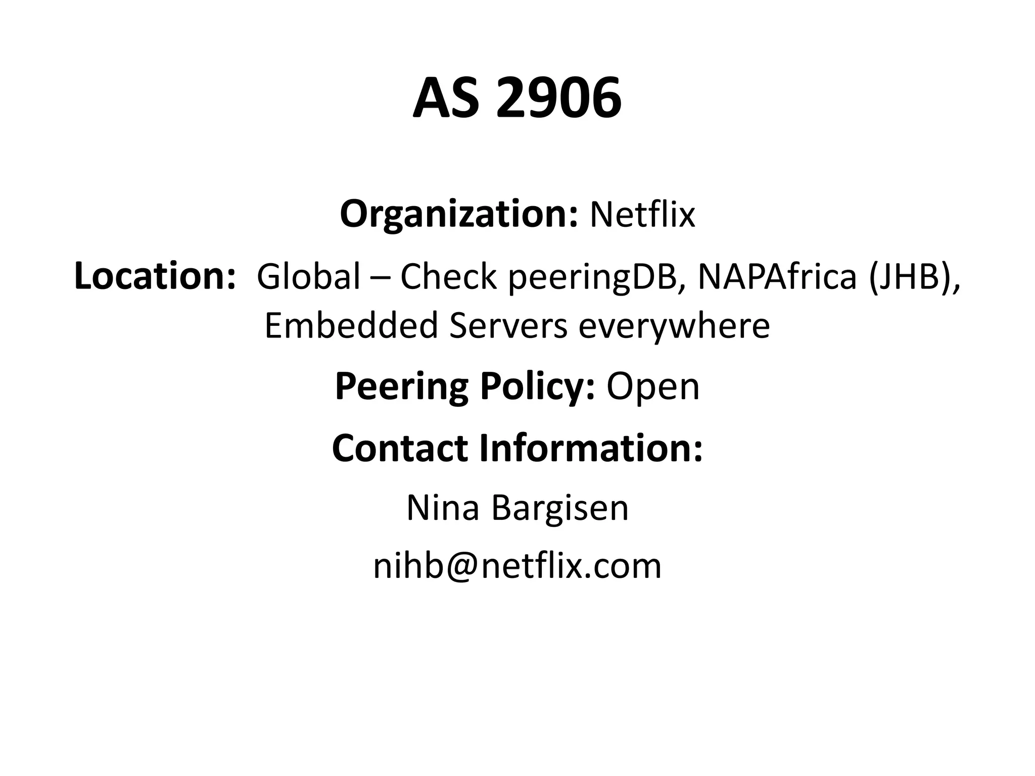 AS 2906
Organization: Netflix
Location: Global – Check peeringDB, NAPAfrica (JHB),
Embedded Servers everywhere
Peering Policy: Open
Contact Information:
Nina Bargisen
nihb@netflix.com
 