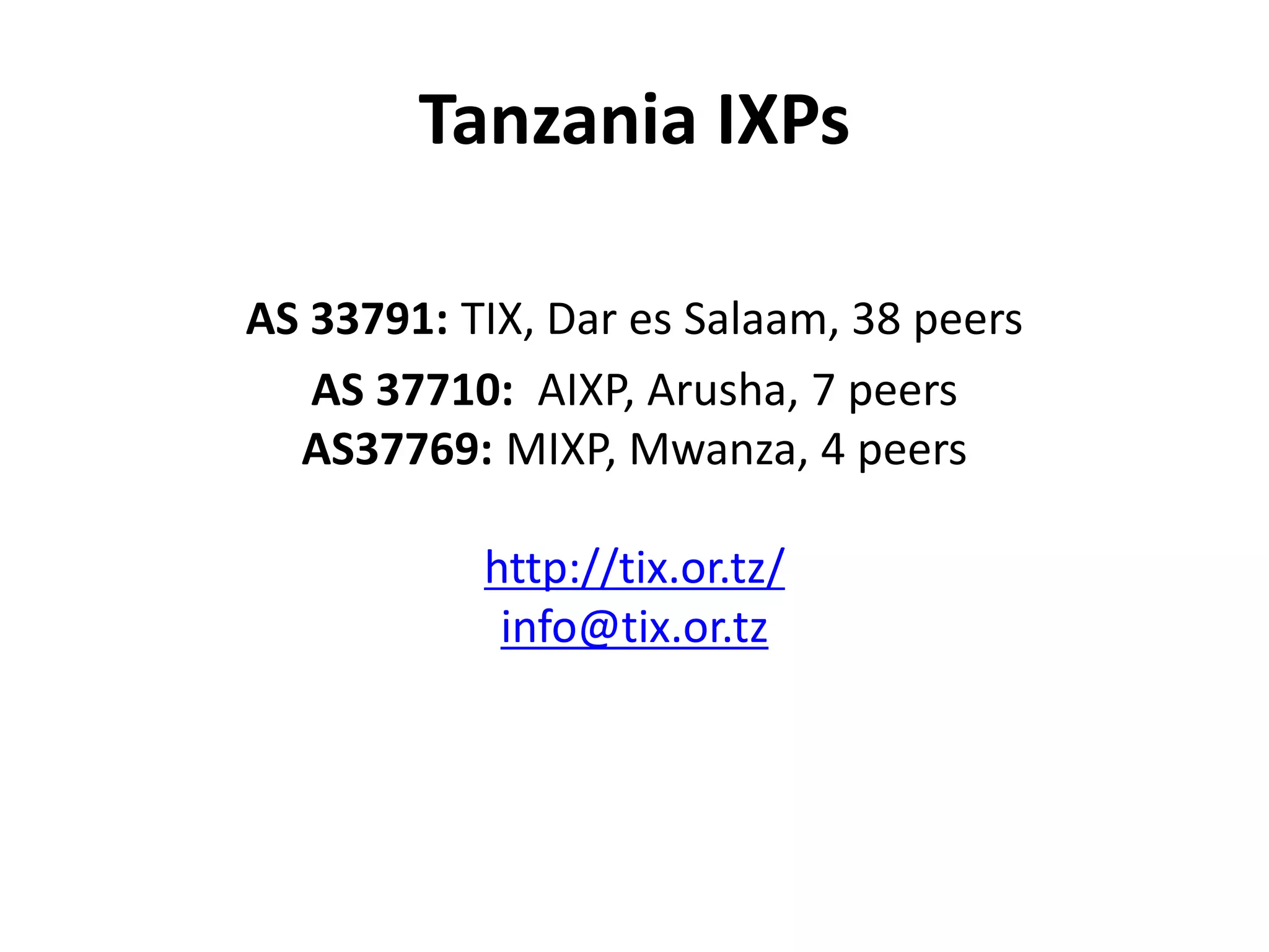 Tanzania IXPs
AS 33791: TIX, Dar es Salaam, 38 peers
AS 37710: AIXP, Arusha, 7 peers
AS37769: MIXP, Mwanza, 4 peers
http://tix.or.tz/
info@tix.or.tz
 