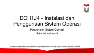 DCH1J4 - Instalasi dan
Penggunaan Sistem Operasi
Pengenalan Sistem Operasi
Setia Juli Irzal Ismail
Hanya dipergunakan untuk kepentingan pengajaran di lingkungan Telkom Applied Science
School
 