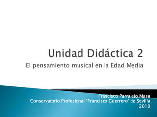 Unidad Didáctica 2 El pensamiento musical en la Edad Media Francisco ParralejoMasa Conservatorio Profesional ‘Francisco Guerrero’ de Sevilla 2010 