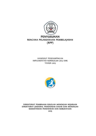 PENYUSUNAN
RENCANA PELAKSANAAN PEMBELAJARAN
(RPP)
HANDOUT PENDAMPINGAN
IMPLEMENTASI KURIKULUM 2013 SMK
TAHUN 2015
DIREKTORAT PEMBINAAN SEKOLAH MENENGAH KEJURUAN
DIREKTORAT JENDERAL PENDIDIKAN DASAR DAN MENENGAH
KEMENTERIAN PENDIDIKAN DAN KEBUDAYAAN
2015
 