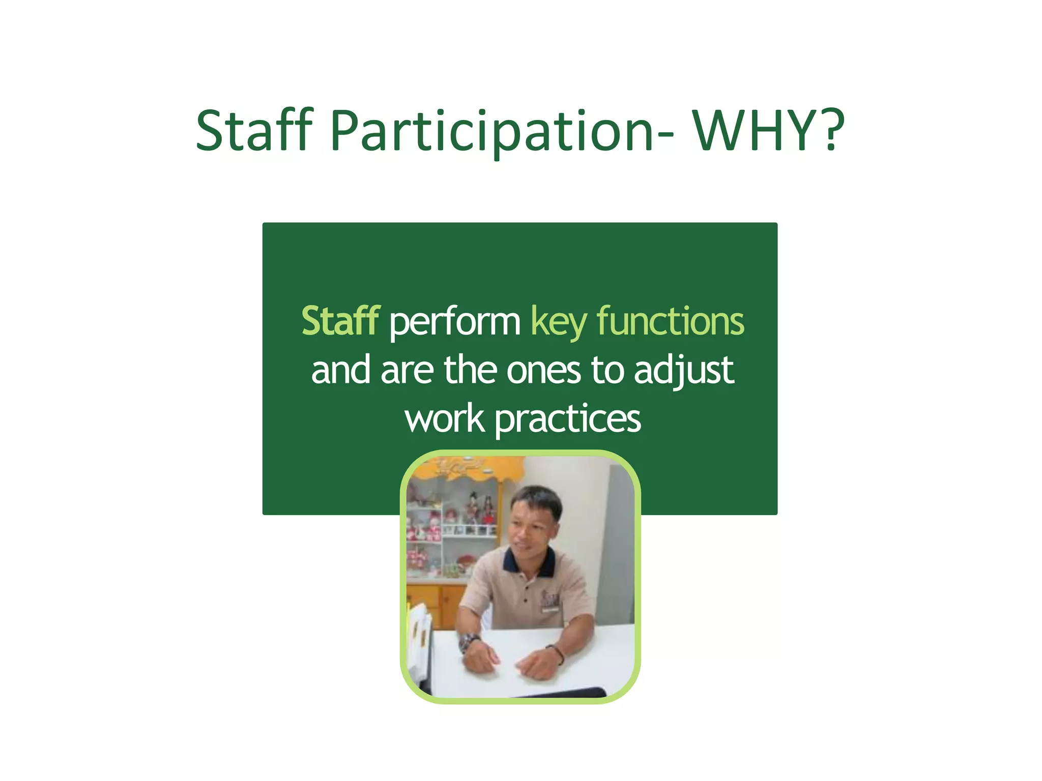 Staff Participation- WHY?
Staff perform key functions
and are the ones to adjust
work practices
 