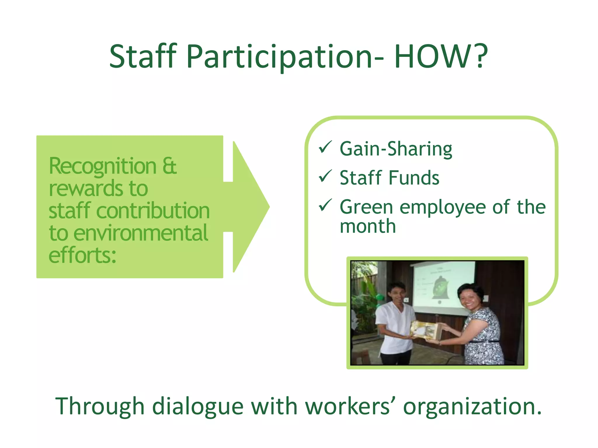 Staff Participation- HOW?
Through dialogue with workers’ organization.
Recognition &
rewards to
staff contribution
to environmental
efforts:
 Gain-Sharing
 Staff Funds
 Green employee of the
month
 