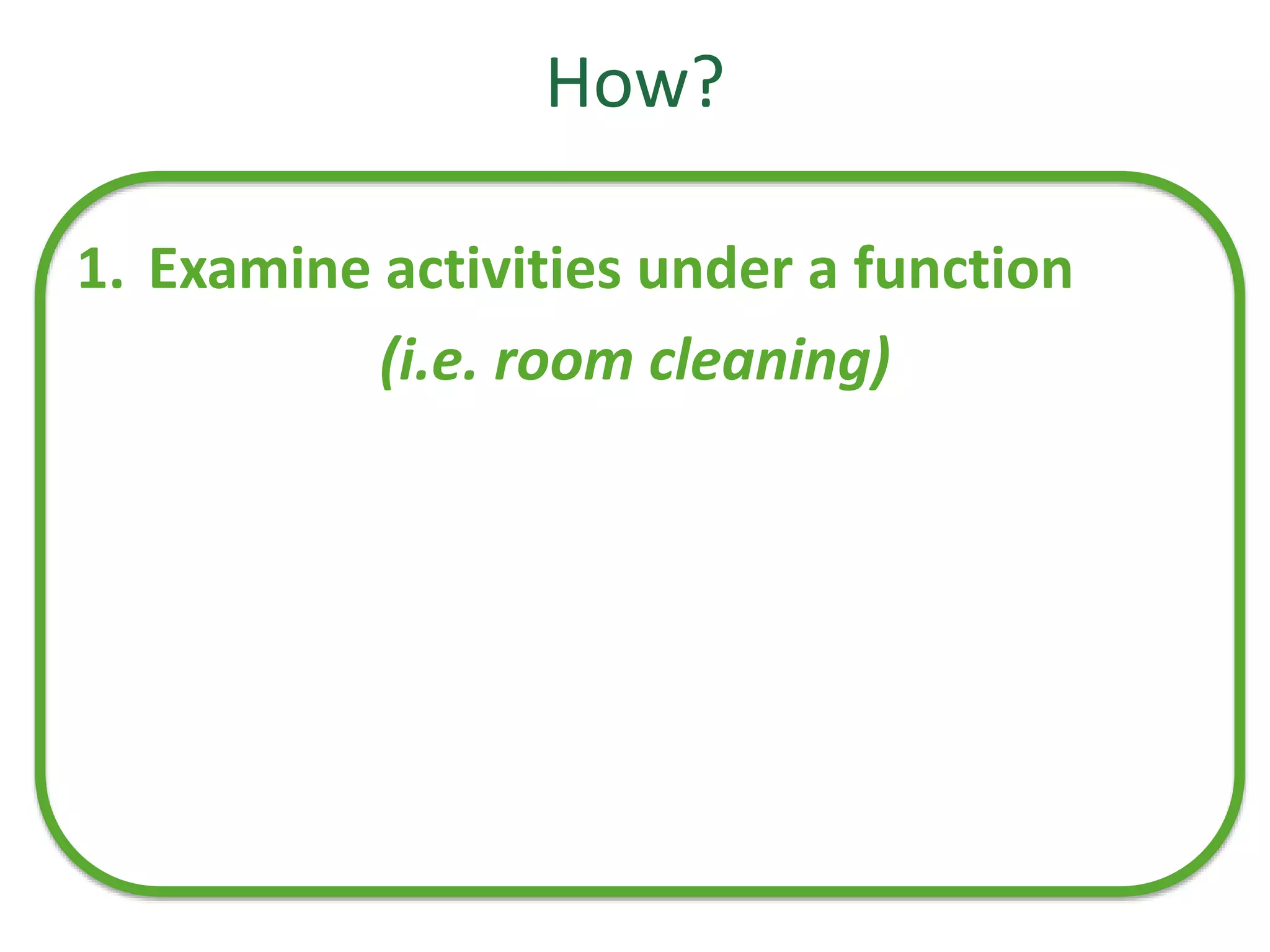How?
1. Examine activities under a function
(i.e. room cleaning)
 