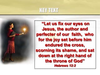 KEY TEXT
“Let us fix our eyes on
Jesus, the author and
perfecter of our faith, who
for the joy set before him
endured the cross,
scorning its shame, and sat
down at the right hand of
the throne of God”
Hebrews 12:2
 