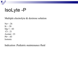 IsoLyte -P
Multiple electrolyte & dextrose solution
Na+ : 26
K+ : 20
Mg++ : 03
Cl- : 21
Acetate : 23
Ph+ : 03
Isotonic
Indication :Pediatric maintenance fluid
 