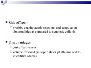  Side effects :
 pruritis, anaphylactoid reactions and coagulation
abnormalities as compared to synthetic colloids.
 Disadvantages
 cost effectiveness
 volume overload (in septic shock pt albumin add to
interstitial edema)
 