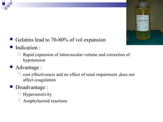  Gelatins lead to 70-80% of vol expansion
 Indication :
 Rapid expansion of intravascular volume and correction of
hypotension
 Advantage :
 cost effectiveness and no effect of renal impairment ,does not
affect coagulation
 Disadvantage :
 Hypersenstivity
 Anaphylactoid reactions
 